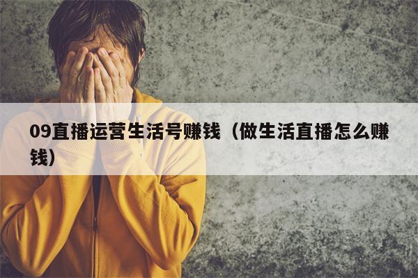 09直播运营生活号赚钱（做生活直播怎么赚钱）