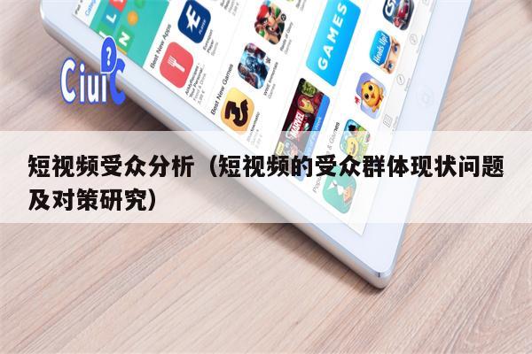 短视频受众分析（短视频的受众群体现状问题及对策研究）