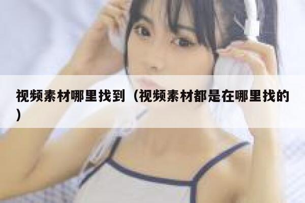 视频素材哪里找到（视频素材都是在哪里找的）