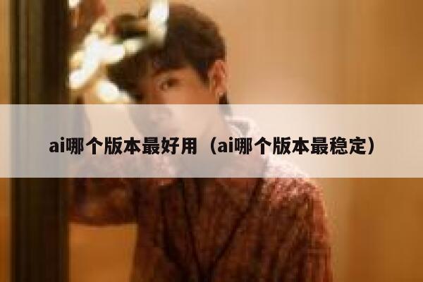 ai哪个版本最好用（ai哪个版本最稳定）