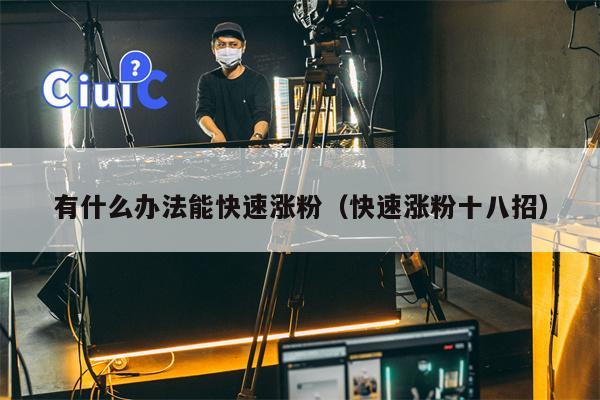 有什么办法能快速涨粉（快速涨粉十八招）