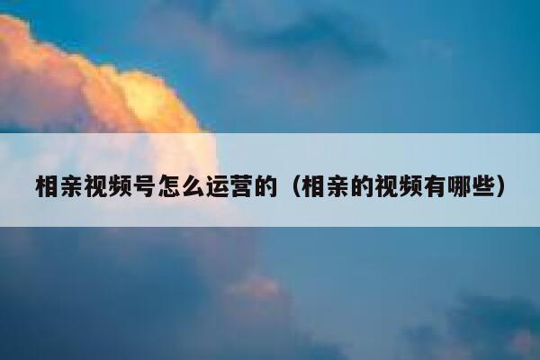 相亲视频号怎么运营的（相亲的视频有哪些）