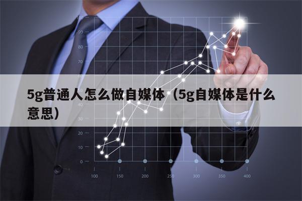 5g普通人怎么做自媒体（5g自媒体是什么意思）