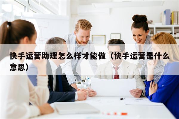 快手运营助理怎么样才能做（快手运营是什么意思）