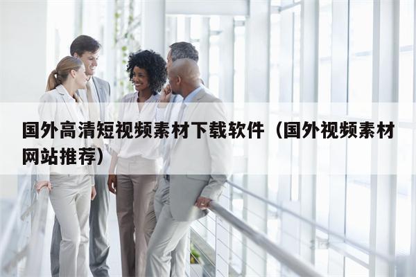 国外高清短视频素材下载软件（国外视频素材网站推荐）