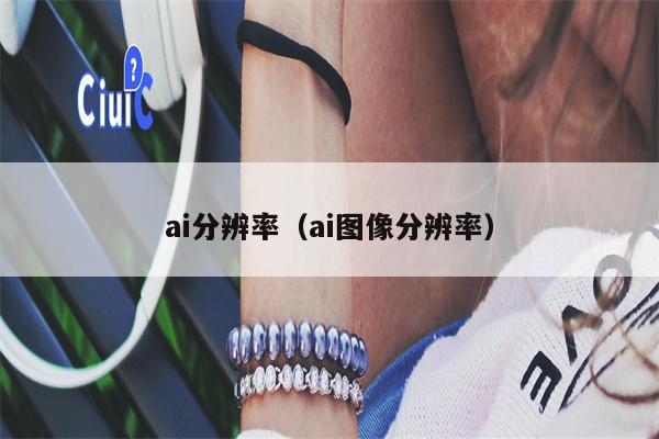 ai分辨率（ai图像分辨率）