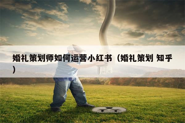 婚礼策划师如何运营小红书（婚礼策划 知乎）