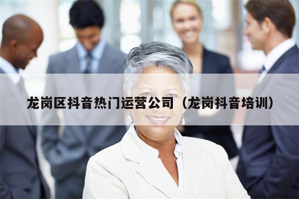 龙岗区抖音热门运营公司（龙岗抖音培训）