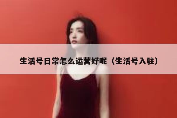 生活号日常怎么运营好呢（生活号入驻）