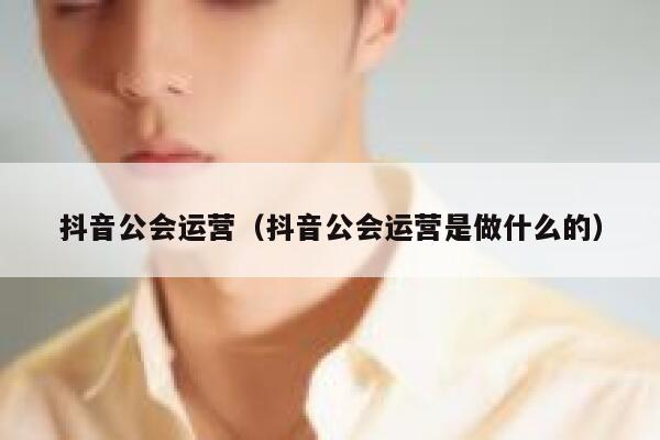 抖音公会运营（抖音公会运营是做什么的）