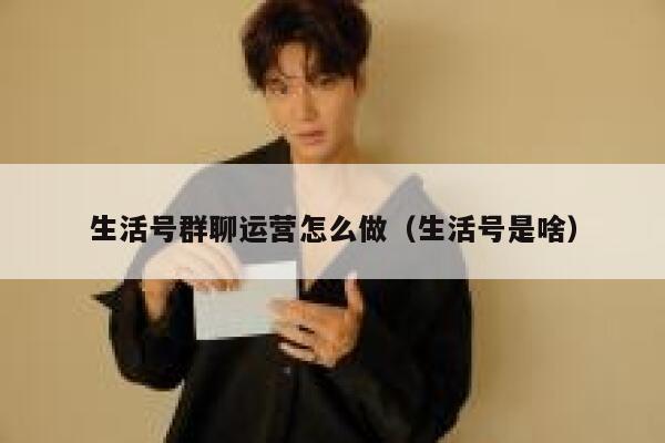 生活号群聊运营怎么做（生活号是啥）