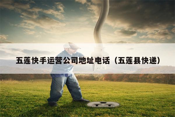 五莲快手运营公司地址电话（五莲县快递）