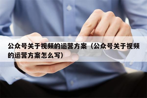 公众号关于视频的运营方案（公众号关于视频的运营方案怎么写）