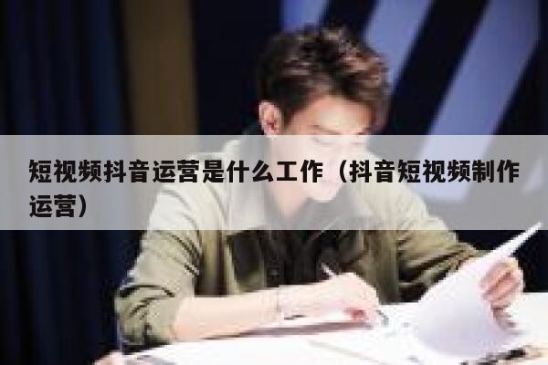 短视频抖音运营是什么工作（抖音短视频制作运营）