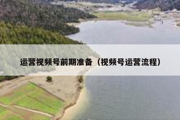 运营视频号前期准备（视频号运营流程）