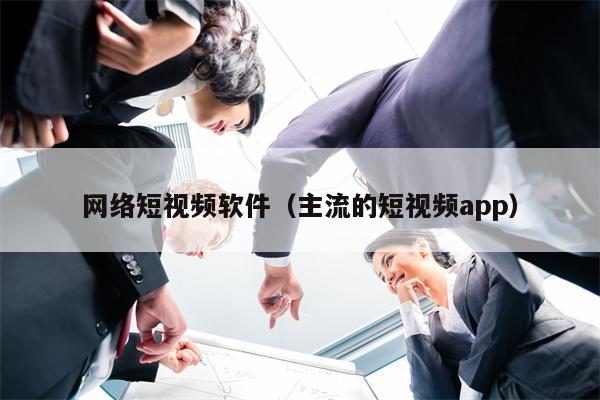 网络短视频软件（主流的短视频app）