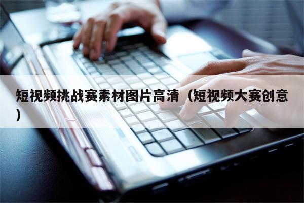 短视频挑战赛素材图片高清（短视频大赛创意）