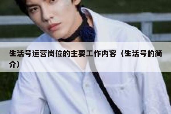 生活号运营岗位的主要工作内容（生活号的简介）