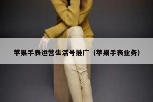 苹果手表运营生活号推广（苹果手表业务）