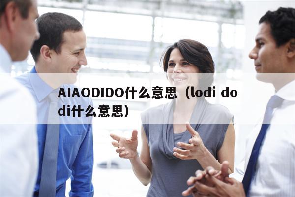 AIAODIDO什么意思（lodi dodi什么意思）