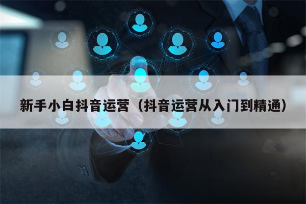 新手小白抖音运营（抖音运营从入门到精通）