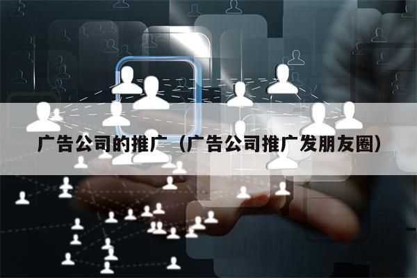 广告公司的推广（广告公司推广发朋友圈）