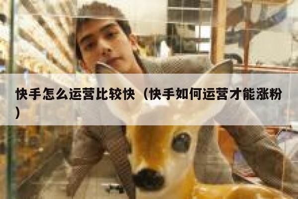 快手怎么运营比较快（快手如何运营才能涨粉）