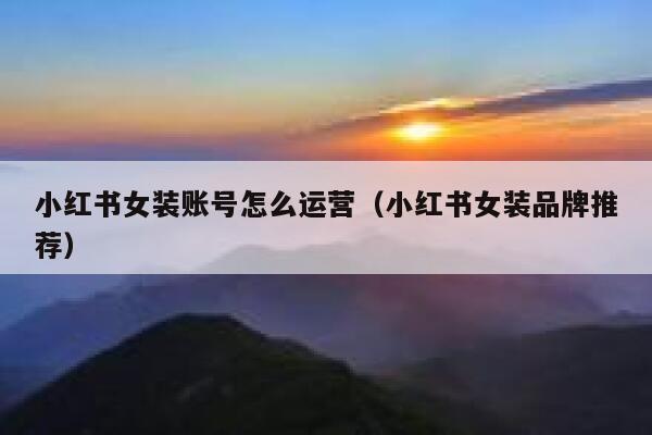 小红书女装账号怎么运营（小红书女装品牌推荐）