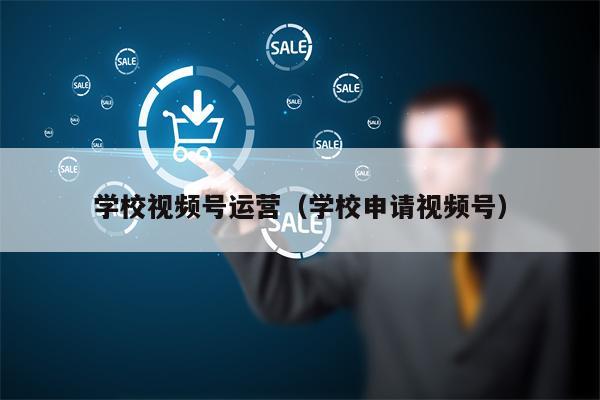 学校视频号运营（学校申请视频号）