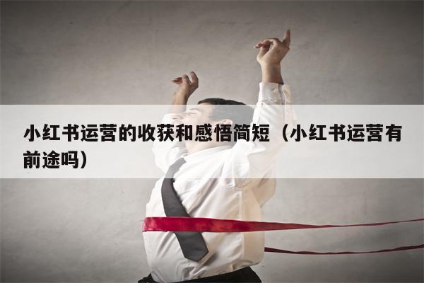 小红书运营的收获和感悟简短（小红书运营有前途吗）