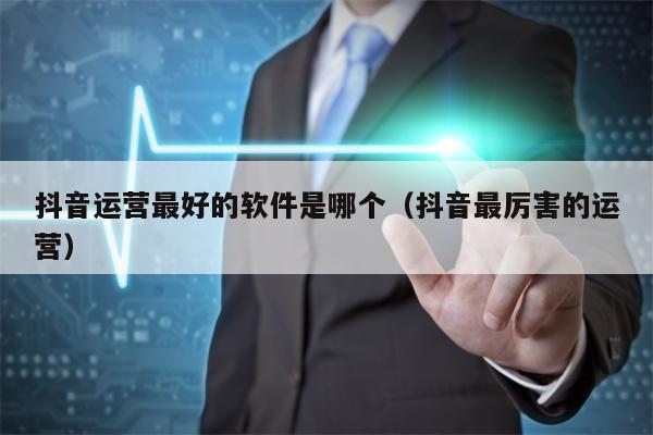 抖音运营最好的软件是哪个（抖音最厉害的运营）