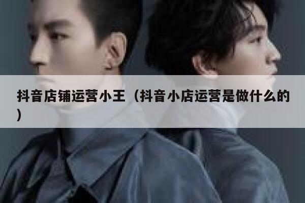 抖音店铺运营小王（抖音小店运营是做什么的）