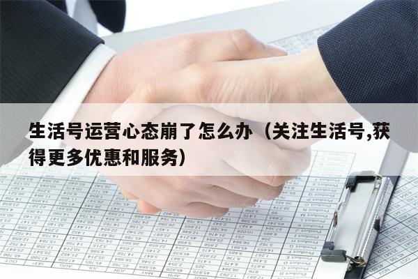生活号运营心态崩了怎么办（关注生活号,获得更多优惠和服务）