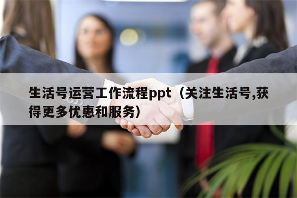 生活号运营工作流程ppt（关注生活号,获得更多优惠和服务）