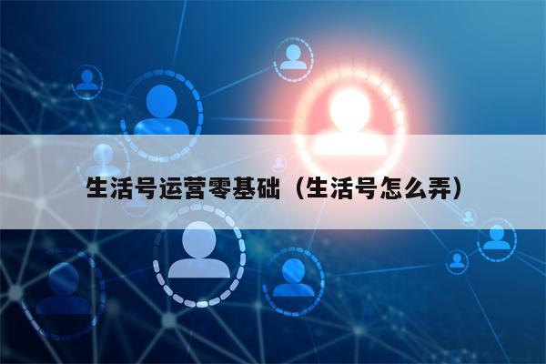 生活号运营零基础（生活号怎么弄）
