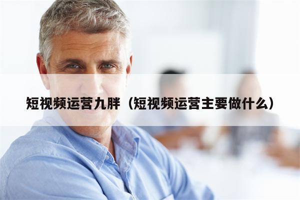 短视频运营九胖（短视频运营主要做什么）