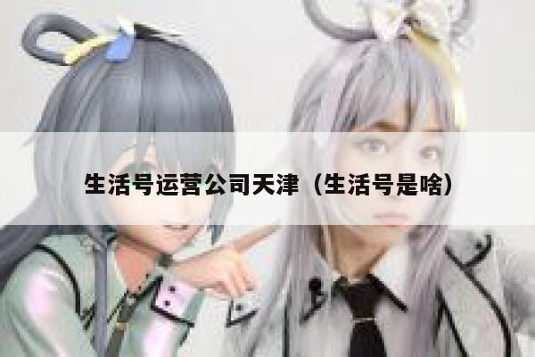 生活号运营公司天津（生活号是啥）