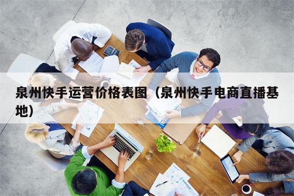 泉州快手运营价格表图（泉州快手电商直播基地）