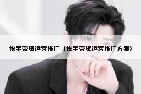 快手带货运营推广（快手带货运营推广方案）
