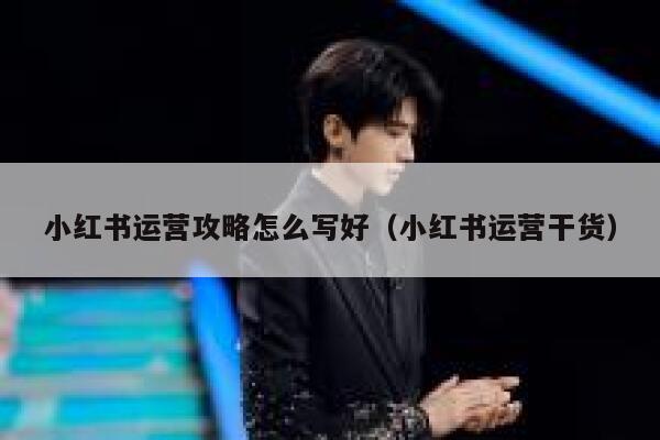 小红书运营攻略怎么写好（小红书运营干货）