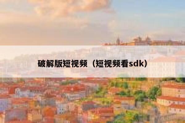 破解版短视频（短视频看sdk）