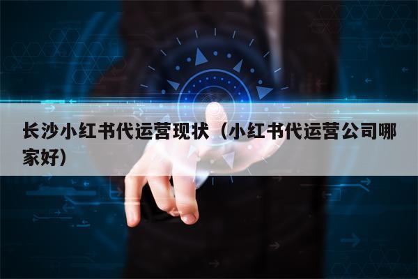长沙小红书代运营现状（小红书代运营公司哪家好）