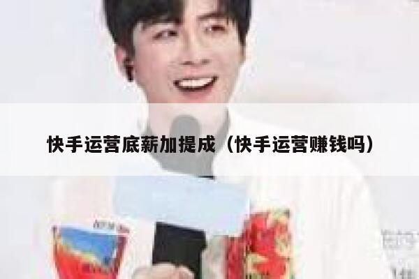 快手运营底薪加提成（快手运营赚钱吗）