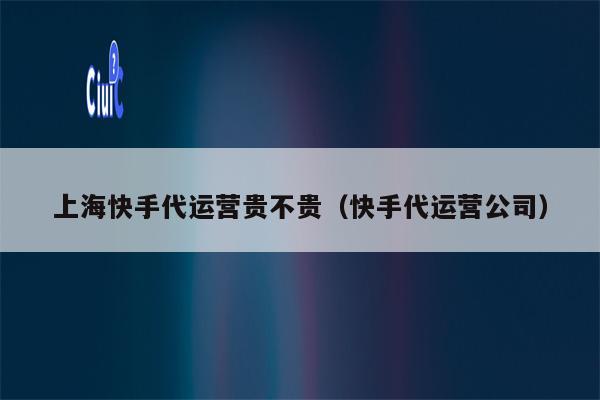 上海快手代运营贵不贵（快手代运营公司）