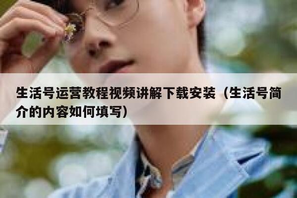 生活号运营教程视频讲解下载安装（生活号简介的内容如何填写）