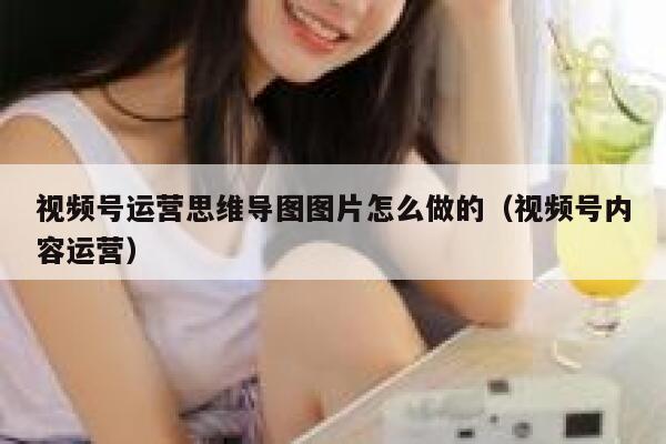 视频号运营思维导图图片怎么做的（视频号内容运营）