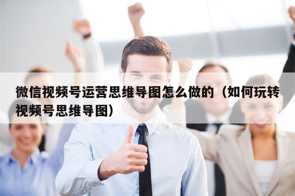 微信视频号运营思维导图怎么做的（如何玩转视频号思维导图）