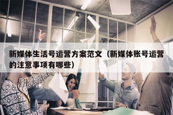 新媒体生活号运营方案范文（新媒体账号运营的注意事项有哪些）