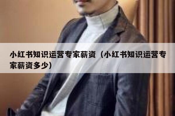 小红书知识运营专家薪资（小红书知识运营专家薪资多少）