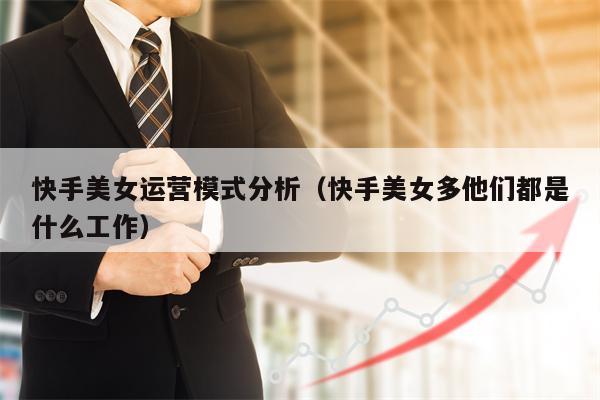 快手美女运营模式分析（快手美女多他们都是什么工作）